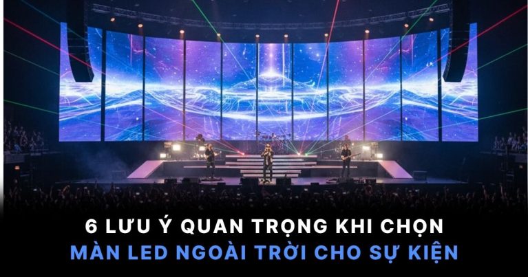 6 Lưu Ý Quan Trọng Khi Chọn Màn LED Ngoài Trời Cho Sự Kiện